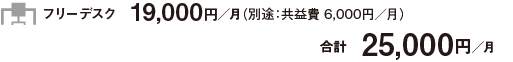 フリーデスク　19,000円／月（別途：共益費 6,000円／月）合計　25,000円／月