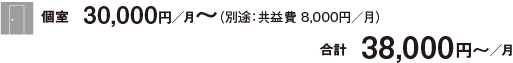 個室　30,000円／月〜（別途：共益費 8,000円／月）合計　38,000円〜 ／月