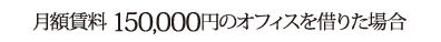 月額賃料 150,000円のオフィスを借りた場合